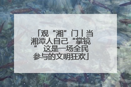 观“湘”门丨当湘潭人自己“掌镜” 这是一场全民参与的文明狂欢